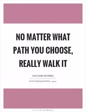 No matter what path you choose, really walk it Picture Quote #1