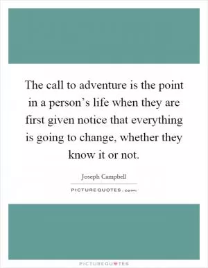 The call to adventure is the point in a person’s life when they are first given notice that everything is going to change, whether they know it or not Picture Quote #1