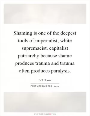 Shaming is one of the deepest tools of imperialist, white supremacist, capitalist patriarchy because shame produces trauma and trauma often produces paralysis Picture Quote #1