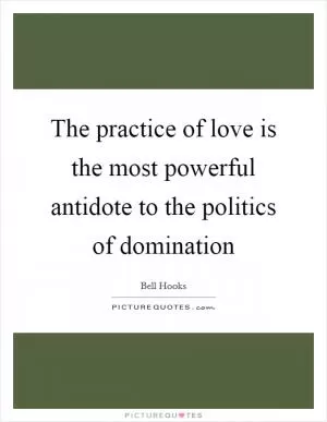 The practice of love is the most powerful antidote to the politics of domination Picture Quote #1