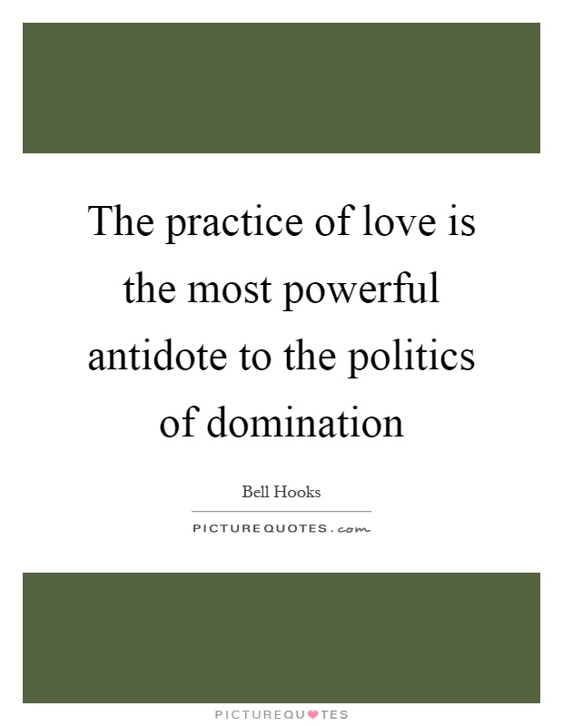 The practice of love is the most powerful antidote to the politics of domination Picture Quote #1