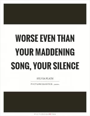 Worse even than your maddening song, your silence Picture Quote #1