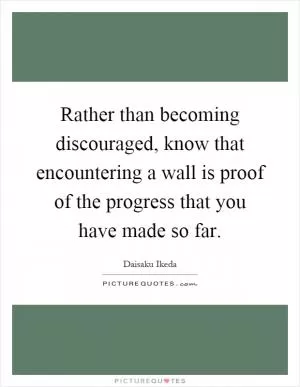 Rather than becoming discouraged, know that encountering a wall is proof of the progress that you have made so far Picture Quote #1