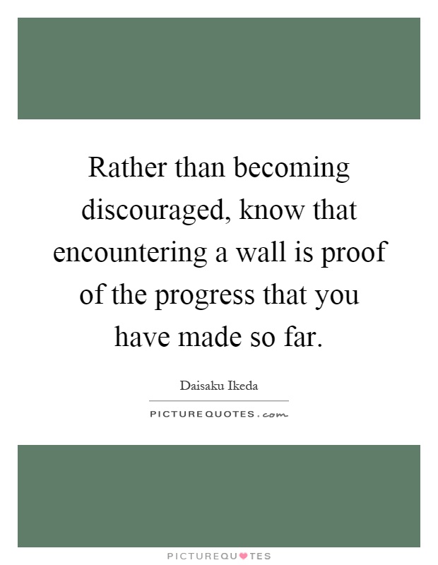 Rather than becoming discouraged, know that encountering a wall is proof of the progress that you have made so far Picture Quote #1