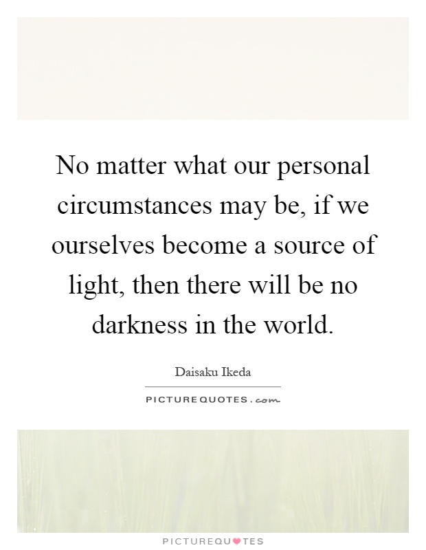 No matter what our personal circumstances may be, if we ourselves become a source of light, then there will be no darkness in the world Picture Quote #1