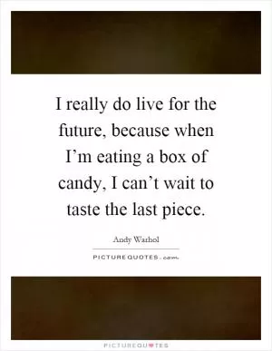 I really do live for the future, because when I’m eating a box of candy, I can’t wait to taste the last piece Picture Quote #1