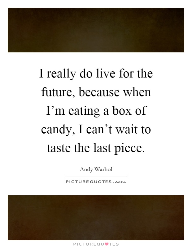 I really do live for the future, because when I'm eating a box of candy, I can't wait to taste the last piece Picture Quote #1
