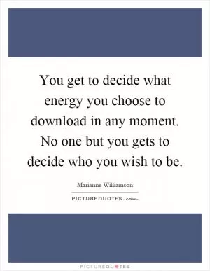 You get to decide what energy you choose to download in any moment. No one but you gets to decide who you wish to be Picture Quote #1