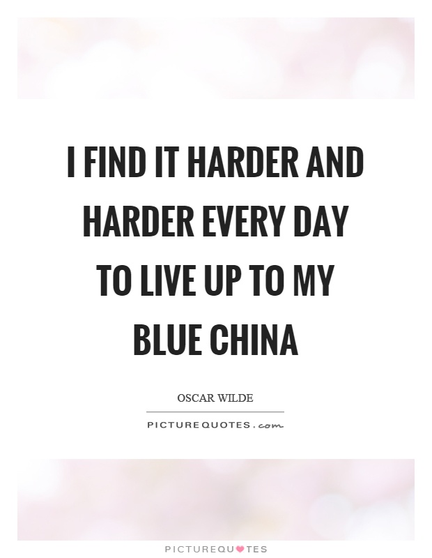 I find it harder and harder every day to live up to my blue china Picture Quote #1