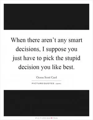 When there aren’t any smart decisions, I suppose you just have to pick the stupid decision you like best Picture Quote #1