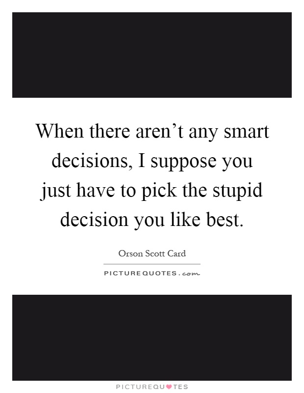 When there aren't any smart decisions, I suppose you just have to pick the stupid decision you like best Picture Quote #1