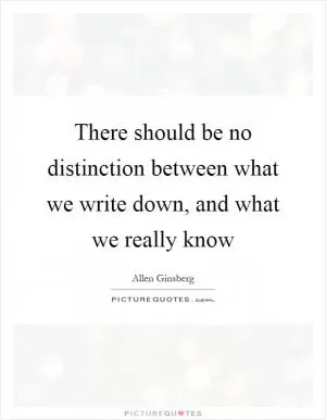 There should be no distinction between what we write down, and what we really know Picture Quote #1