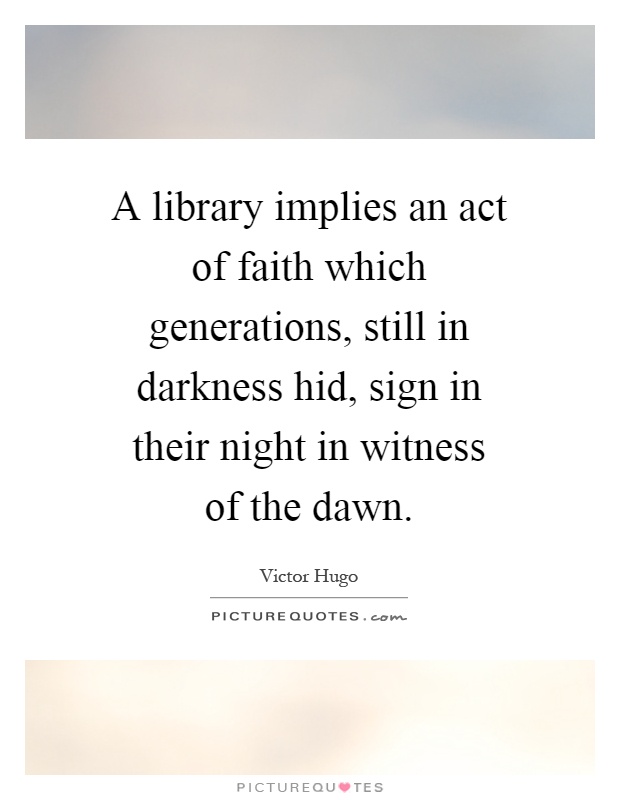 A library implies an act of faith which generations, still in darkness hid, sign in their night in witness of the dawn Picture Quote #1