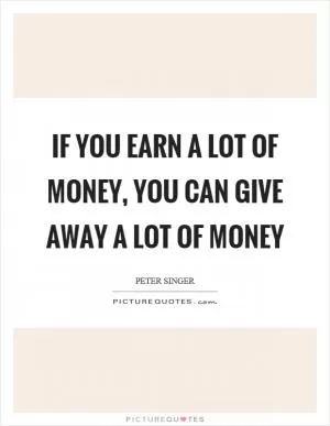 If you earn a lot of money, you can give away a lot of money Picture Quote #1