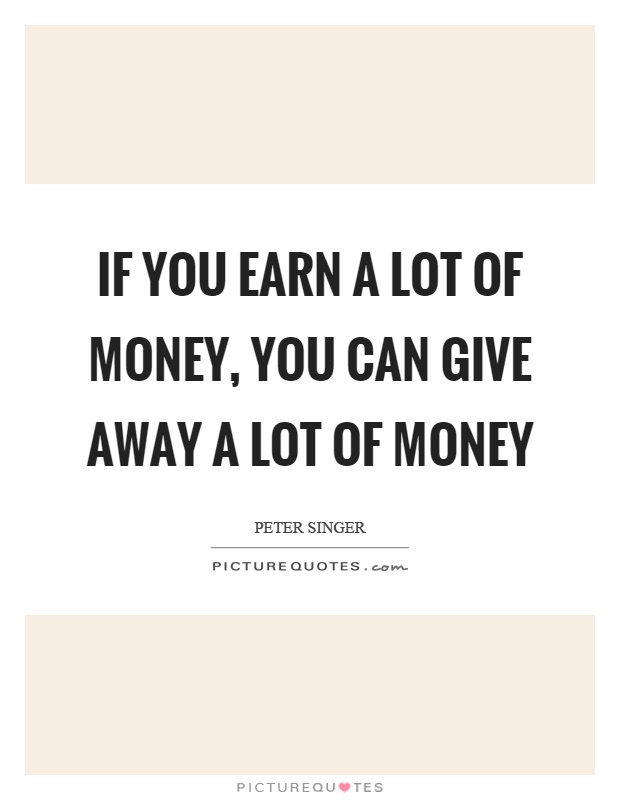 If you earn a lot of money, you can give away a lot of money Picture Quote #1