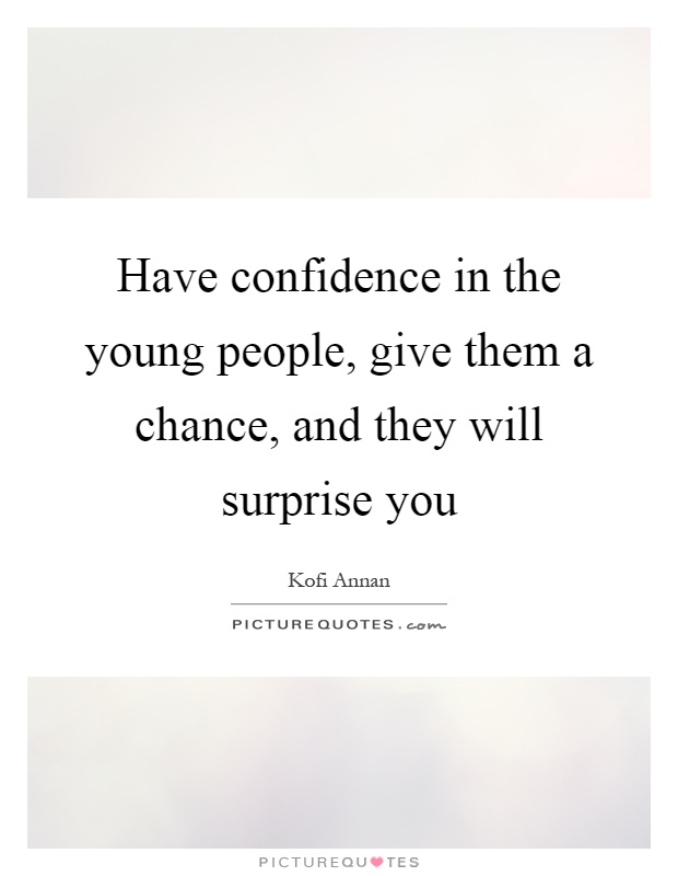 Have confidence in the young people, give them a chance, and they will surprise you Picture Quote #1