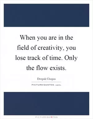 When you are in the field of creativity, you lose track of time. Only the flow exists Picture Quote #1