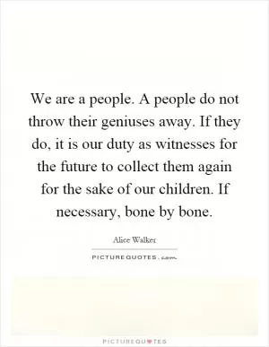 We are a people. A people do not throw their geniuses away. If they do, it is our duty as witnesses for the future to collect them again for the sake of our children. If necessary, bone by bone Picture Quote #1
