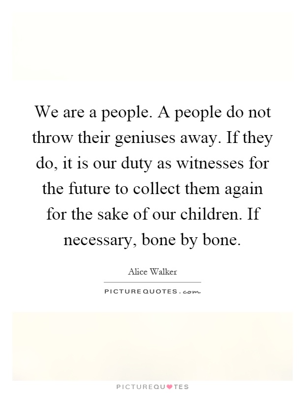 We are a people. A people do not throw their geniuses away. If they do, it is our duty as witnesses for the future to collect them again for the sake of our children. If necessary, bone by bone Picture Quote #1
