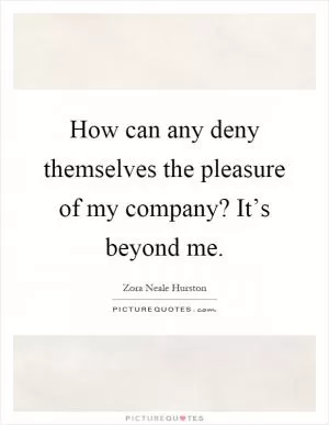 How can any deny themselves the pleasure of my company? It’s beyond me Picture Quote #1