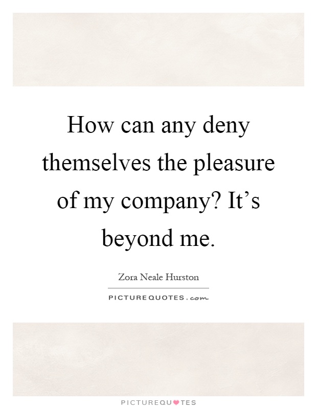How can any deny themselves the pleasure of my company? It's beyond me Picture Quote #1