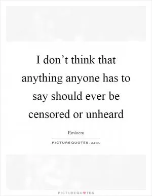 I don’t think that anything anyone has to say should ever be censored or unheard Picture Quote #1