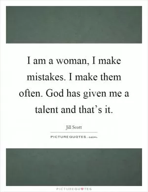 I am a woman, I make mistakes. I make them often. God has given me a talent and that’s it Picture Quote #1