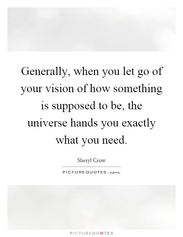 Generally, when you let go of your vision of how something is supposed to be, the universe hands you exactly what you need Picture Quote #1