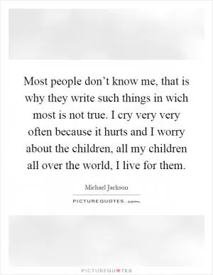Most people don’t know me, that is why they write such things in wich most is not true. I cry very very often because it hurts and I worry about the children, all my children all over the world, I live for them Picture Quote #1