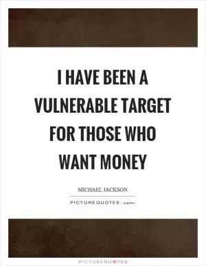 I have been a vulnerable target for those who want money Picture Quote #1