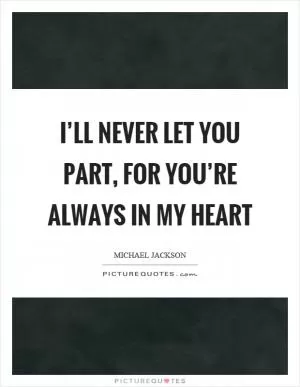 I’ll never let you part, for you’re always in my heart Picture Quote #1
