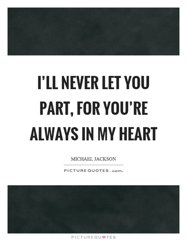 I'll never let you part, for you're always in my heart Picture Quote #1