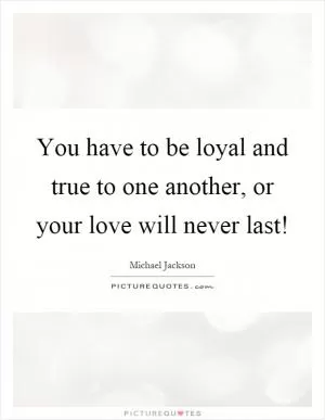 You have to be loyal and true to one another, or your love will never last! Picture Quote #1