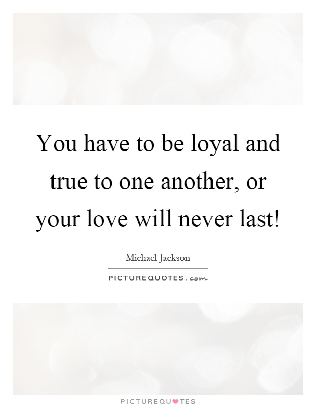 You have to be loyal and true to one another, or your love will never last! Picture Quote #1