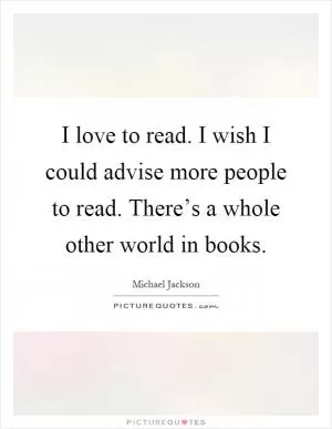 I love to read. I wish I could advise more people to read. There’s a whole other world in books Picture Quote #1