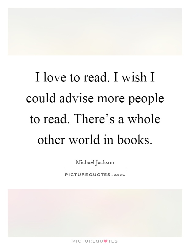 I love to read. I wish I could advise more people to read. There's a whole other world in books Picture Quote #1