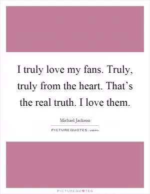 I truly love my fans. Truly, truly from the heart. That’s the real truth. I love them Picture Quote #1