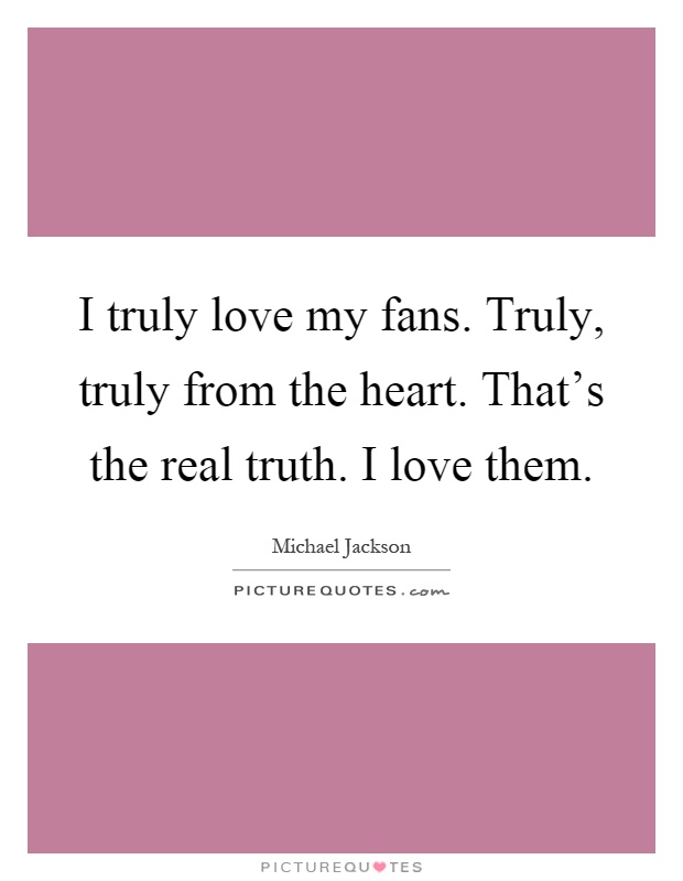 I truly love my fans. Truly, truly from the heart. That's the real truth. I love them Picture Quote #1