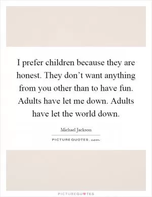I prefer children because they are honest. They don’t want anything from you other than to have fun. Adults have let me down. Adults have let the world down Picture Quote #1