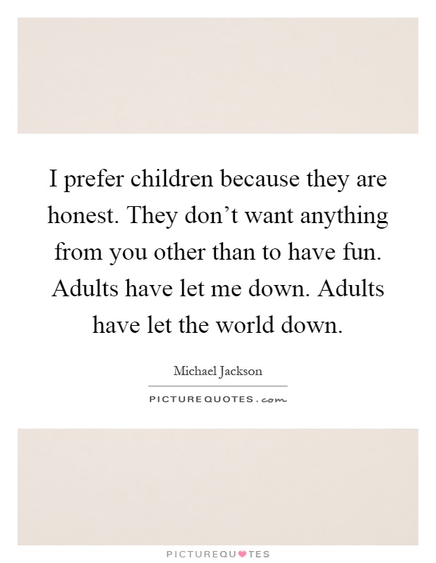 I prefer children because they are honest. They don't want anything from you other than to have fun. Adults have let me down. Adults have let the world down Picture Quote #1