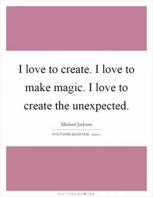 I love to create. I love to make magic. I love to create the unexpected Picture Quote #1