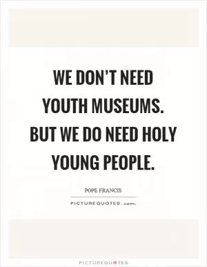 We don’t need youth museums. But we do need holy young people Picture Quote #1
