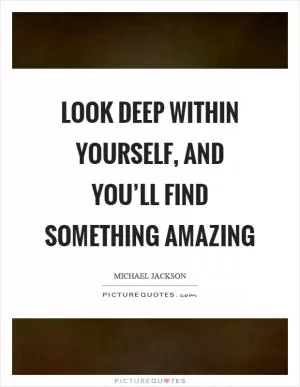 Look deep within yourself, and you’ll find something amazing Picture Quote #1