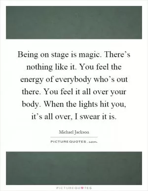 Being on stage is magic. There’s nothing like it. You feel the energy of everybody who’s out there. You feel it all over your body. When the lights hit you, it’s all over, I swear it is Picture Quote #1