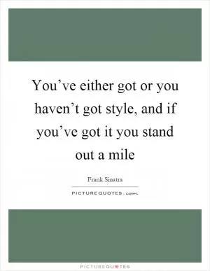 You’ve either got or you haven’t got style, and if you’ve got it you stand out a mile Picture Quote #1