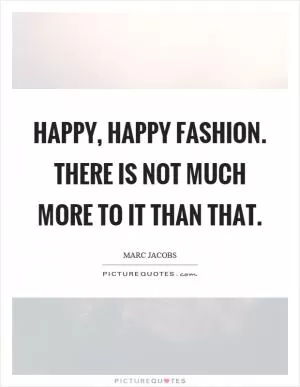 Happy, happy fashion. There is not much more to it than that Picture Quote #1