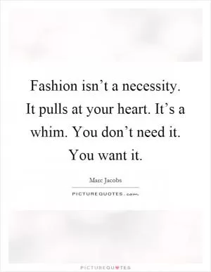 Fashion isn’t a necessity. It pulls at your heart. It’s a whim. You don’t need it. You want it Picture Quote #1