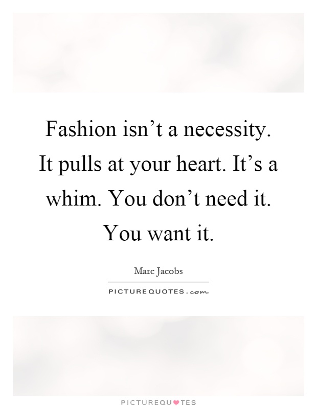 Fashion isn't a necessity. It pulls at your heart. It's a whim. You don't need it. You want it Picture Quote #1