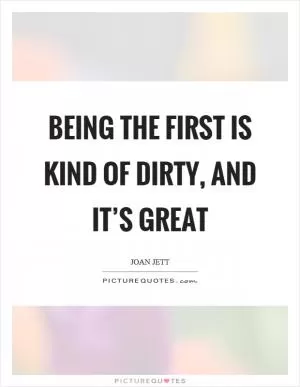 Being the first is kind of dirty, and it’s great Picture Quote #1