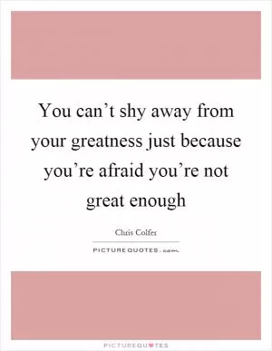 You can’t shy away from your greatness just because you’re afraid you’re not great enough Picture Quote #1